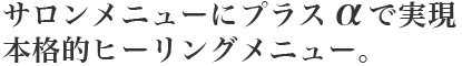 サロンメニューにプラスαで実現本格ヒーリングメニュー。